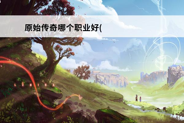 原始传奇哪个职业好(原始传奇武器哪个好看点的)