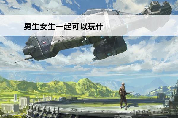 男生女生一起可以玩什么 适合男生女生一起玩的小游戏