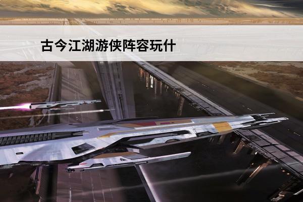 古今江湖游侠阵容玩什