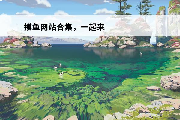 摸鱼网站合集，一起来摸鱼(摸鱼什么游戏)