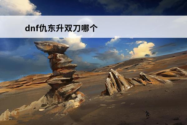 dnf仇东升双刀哪个好(dnf仇东升有多强)
