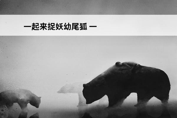 一起来捉妖幼尾狐 一起来捉妖幼尾狐怎么样 怎么捕捉幼尾狐