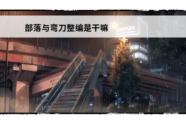 部落与弯刀整编是干嘛用的 部落与弯刀手游怎么招募兵种(部落与弯刀手游怎么整编)