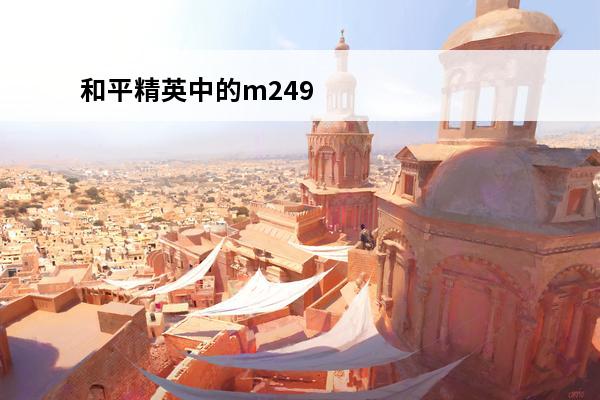 和平精英中的m249 和平精英m249使用技巧介绍_和平精英m249使用技巧是什么