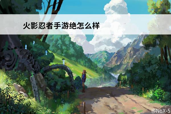 火影忍者手游绝怎么样 绝的技能属性图鉴一览(火影忍者绝怎么样)