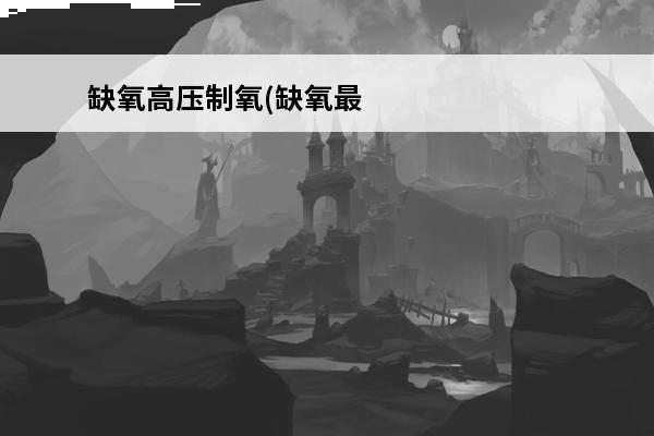 缺氧高压制氧(缺氧最新版本高压制氧)