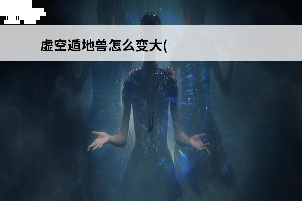 虚空遁地兽怎么变大(