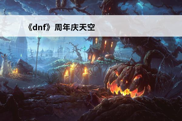 《dnf》周年庆天空
