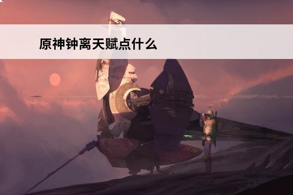 原神钟离天赋点什么 