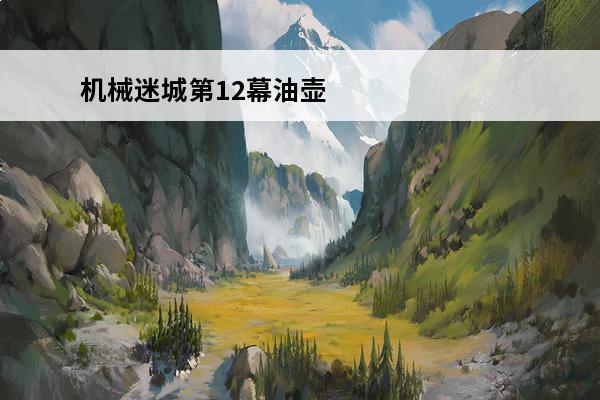 机械迷城第12幕油壶(永恒之战第12幕)