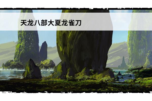 天龙八部大夏龙雀刀 《少年三国志2》大夏龙雀刀专为谁而生揭秘大夏龙雀刀的特点和使用技巧