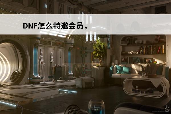 DNF怎么特邀会员，