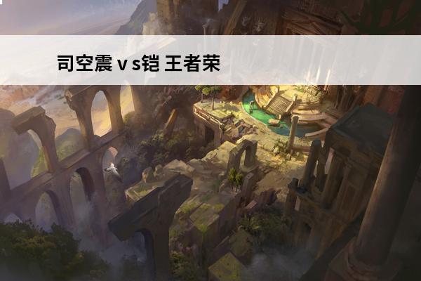 司空震ⅴs铠 王者荣