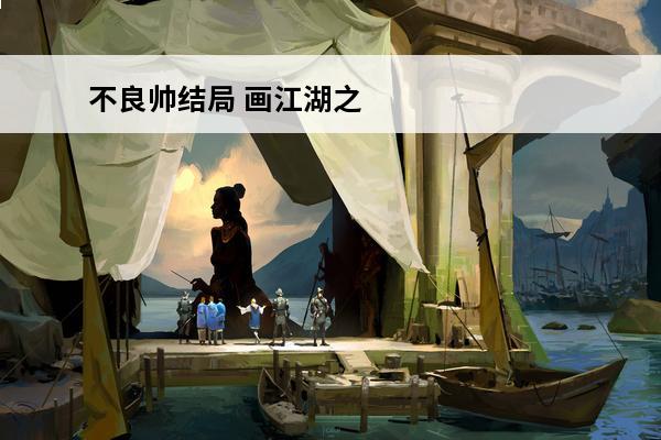 不良帅结局 画江湖之不良人不良帅结局(不良人不良帅出手)