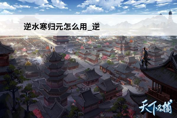逆水寒归元怎么用_逆水寒归元使用方法(逆水寒归元任务)