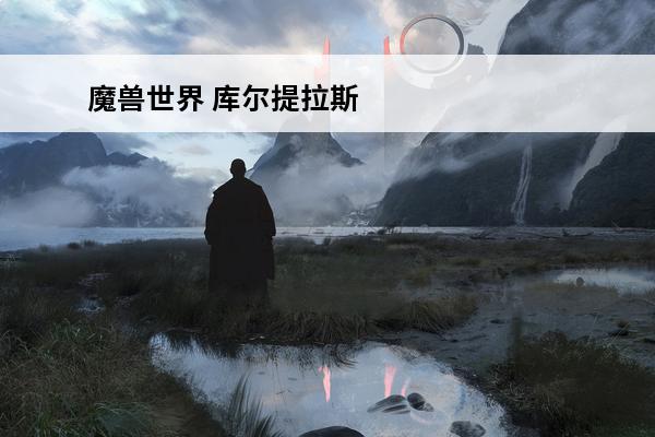 魔兽世界 库尔提拉斯 人数(魔兽世界怎么开启库尔提拉斯世界任务)