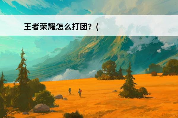 王者荣耀怎么打团？(