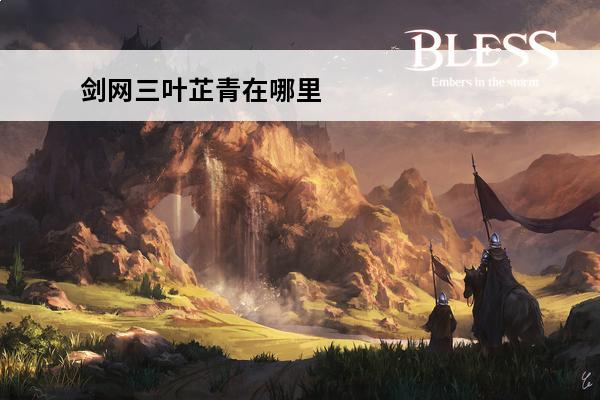 剑网三叶芷青在哪里 剑网3指尖江湖叶芷青在哪里介绍_剑网3指尖江湖叶芷青在哪里是什么