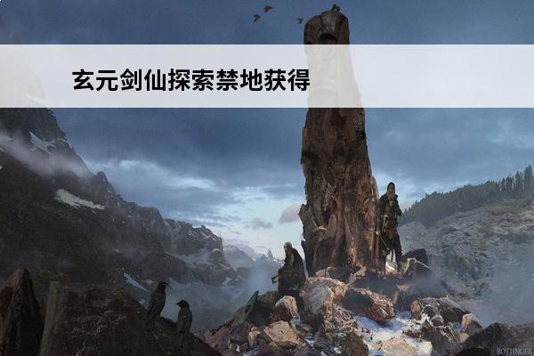 玄元剑仙探索禁地获得五个小境界 玄元剑仙境界