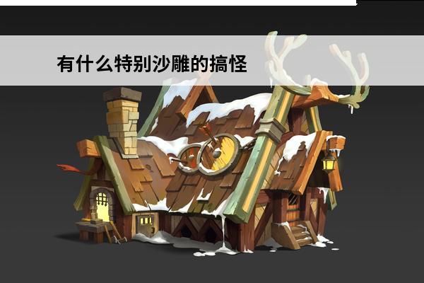 有什么特别沙雕的搞怪
