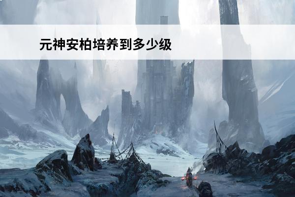 元神安柏培养到多少级 原神安柏培养攻略