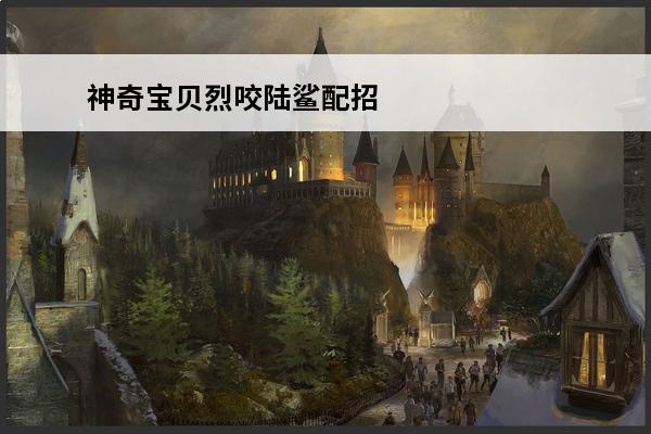 神奇宝贝烈咬陆鲨配招 口袋妖怪烈咬陆鲨配招介绍_口袋妖怪烈咬陆鲨配招是什么