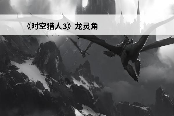 《时空猎人3》龙灵角色介绍(《时空猎人3》龙灵角色介绍大全)