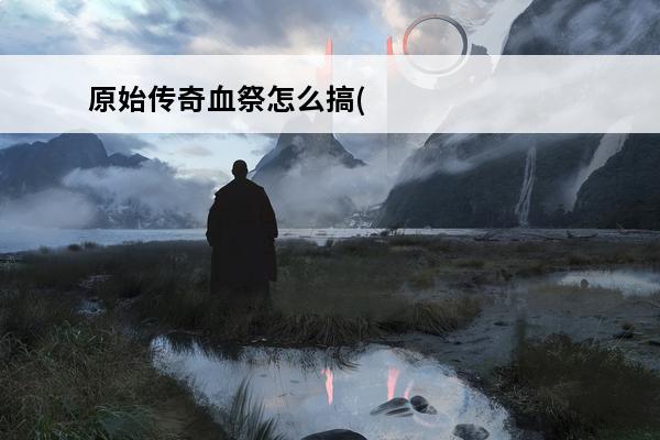 原始传奇血祭怎么搞(