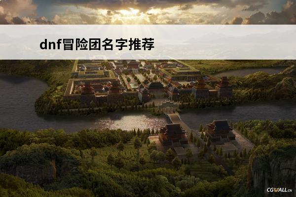 dnf冒险团名字推荐大全霸气 dnf冒险团名字大全霸气