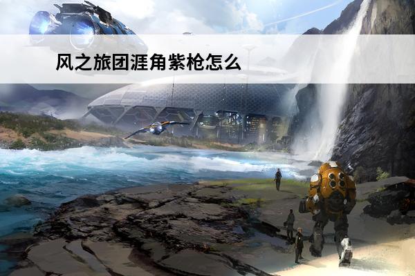 风之旅团涯角紫枪怎么样 涯角紫枪技能属性图鉴(赵云涯角技能)