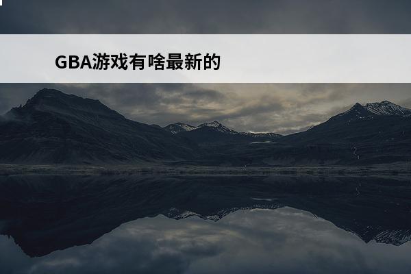 GBA游戏有啥最新的 ？(gba游戏最新)