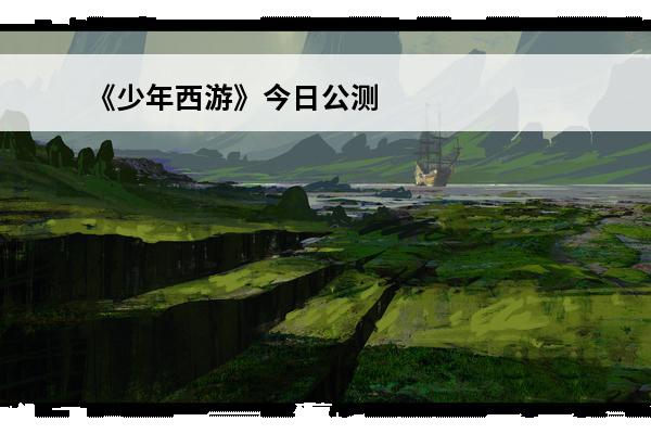 《少年西游》今日公测介绍_《少年西游》今日公测是什么(少年西游什么意思)