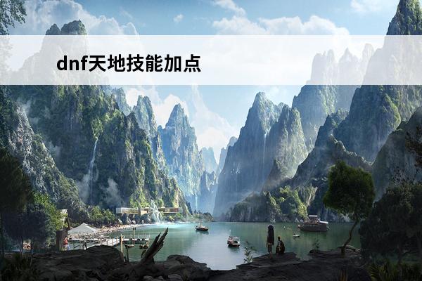 dnf天地技能加点 dnf缔造者技能加点（DNF缔造者技能加点图）