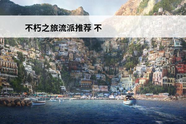 不朽之旅流派推荐 不朽之旅新手最强流派(不朽之旅最强流派2020)