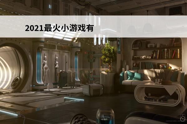 2021最火小游戏有哪些 2021最火游戏有哪些？