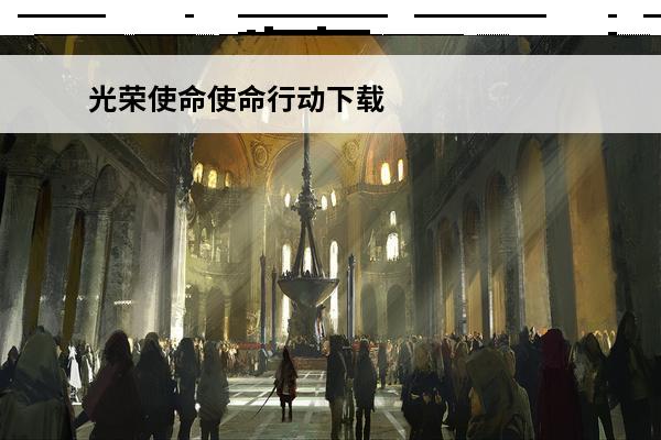 光荣使命使命行动下载 光荣使命使命行动什么时候出？介绍_光荣使命使命行动什么时候出？是什么