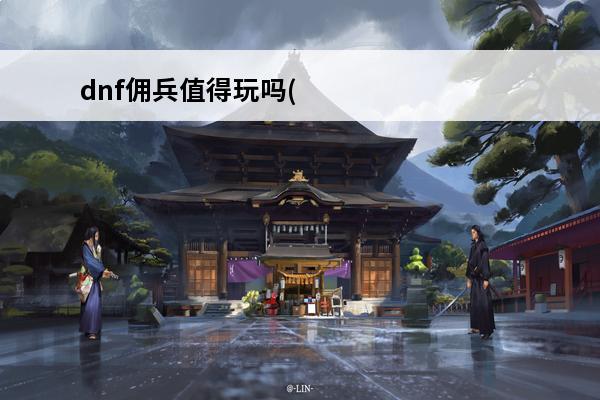 dnf佣兵值得玩吗(dnf召唤值得玩吗)