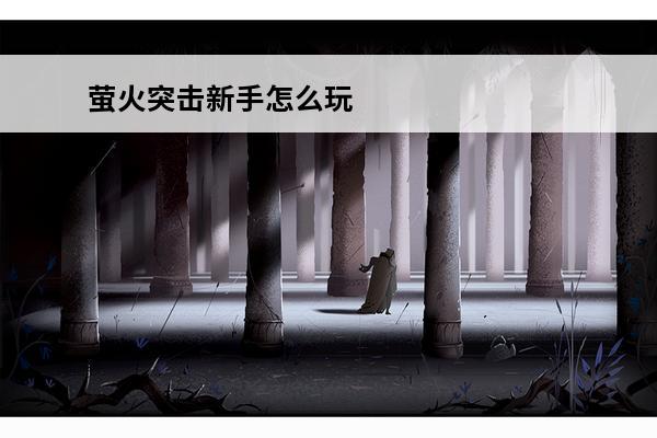 萤火突击新手怎么玩 萤火突击新手技巧攻略(萤火突击怎么玩)