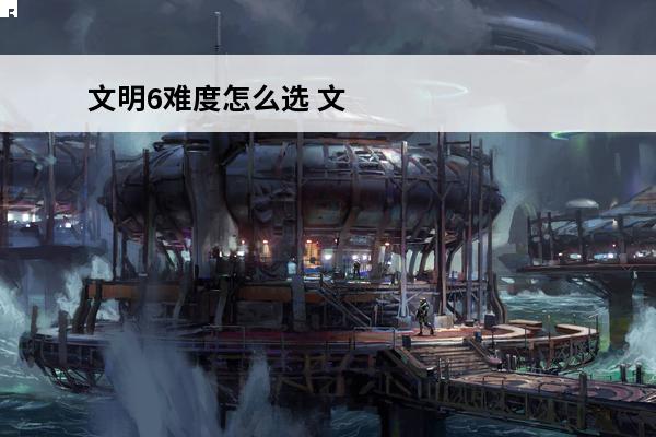 文明6难度怎么选 文