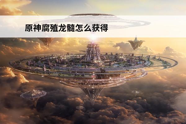 原神腐殖龙髓怎么获得-原神腐殖龙髓获得方法介绍(原神腐殖之剑龙髓)