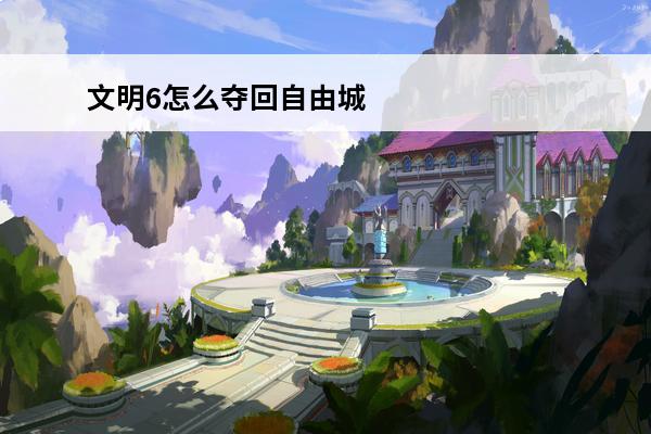 文明6怎么夺回自由城