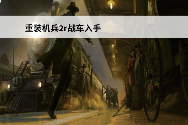 重装机兵2r战车入手方法(重装机兵2r战车分析)