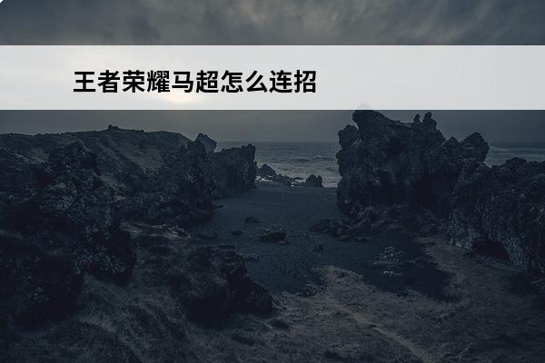 王者荣耀马超怎么连招_王者荣耀马超连招顺序推荐(王者荣耀马超连招公式顺序)