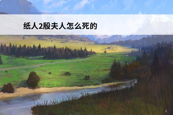 纸人2殷夫人怎么死的介绍_纸人2殷夫人怎么死的是什么(纸人2殷夫人皮肤怎么使用)
