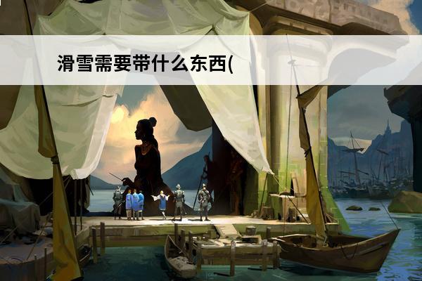滑雪需要带什么东西(原神立本需要带什么东西)
