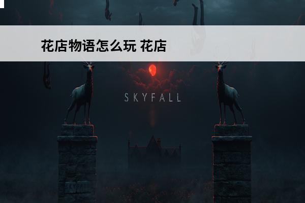 花店物语怎么玩 花店物语新手怎么玩花店物语开局心得