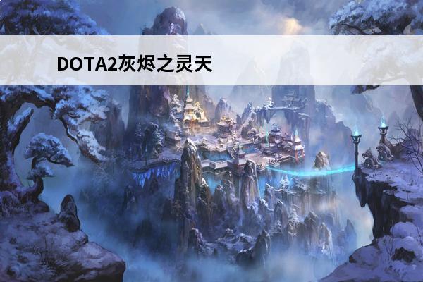 DOTA2灰烬之灵天赋加点推荐介绍_DOTA2灰烬之灵天赋加点推荐是什么(dota2灰烬之灵攻略)