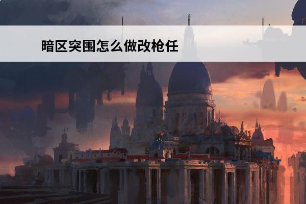 暗区突围怎么做改枪任务 改枪任务攻略分享(暗区突围改枪任务2)