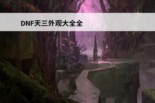 DNF天三外观大全全职业外观一览(dnf天8全职业外观)