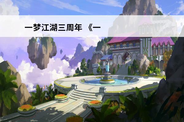 一梦江湖三周年 《一梦江湖》三周年庆典活动全面曝光